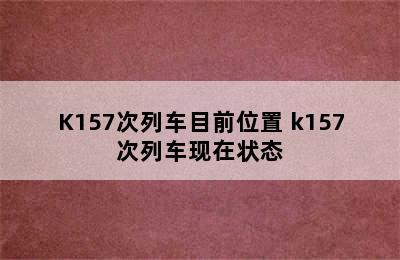 K157次列车目前位置 k157次列车现在状态